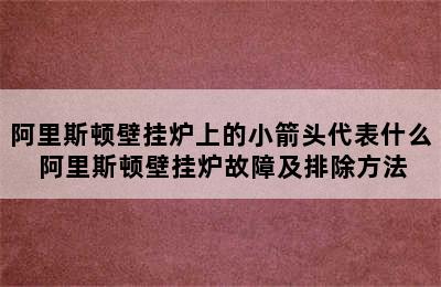 阿里斯顿壁挂炉上的小箭头代表什么 阿里斯顿壁挂炉故障及排除方法